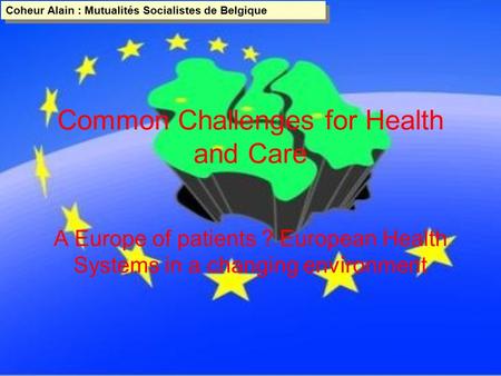 Coheur Alain : Mutualités Socialistes de Belgique Coheur Alain : Mutualités Socialistes de Belgique Common Challenges for Health and Care A Europe of patients.
