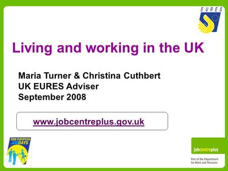 Living and working in the UK Maria Turner & Christina Cuthbert UK EURES Adviser September 2008 www.jobcentreplus.gov.uk.
