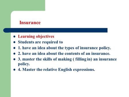 Insurance Learning objectives Students are required to 1. have an idea about the types of insurance policy. 2. have an idea about the contents of an insurance.
