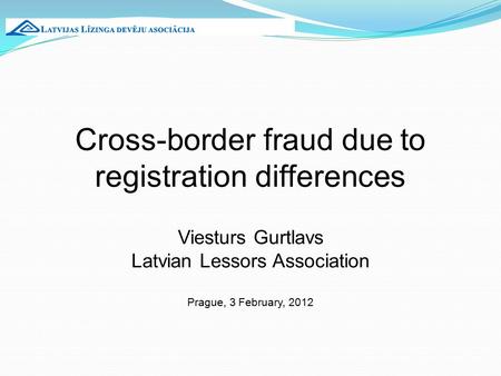 Cross-border fraud due to registration differences Viesturs Gurtlavs Latvian Lessors Association Prague, 3 February, 2012.