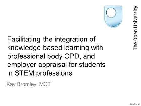Slide 1 of 58 Facilitating the integration of knowledge based learning with professional body CPD, and employer appraisal for students in STEM professions.