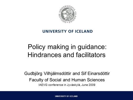 UNIVERSITY OF ICELAND Policy making in guidance: Hindrances and facilitators Gudbjörg Vilhjálmsdóttir and Sif Einarsdóttir Faculty of Social and Human.