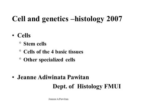 Jeanne A Pawitan Cell and genetics –histology 2007 Cells °Stem cells °Cells of the 4 basic tissues °Other specialized cells Jeanne Adiwinata Pawitan Dept.
