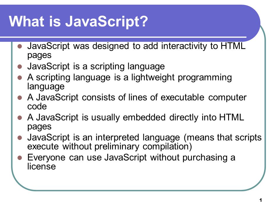 1 What is JavaScript? JavaScript was designed to add interactivity to HTML  pages JavaScript is a scripting language A scripting language is a  lightweight. - ppt download