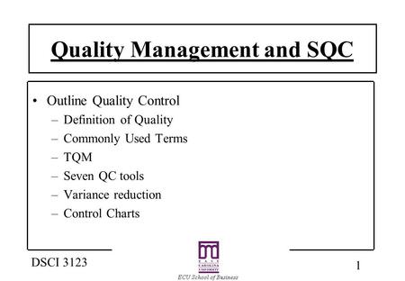 1 DSCI 3123 Quality Management and SQC Outline Quality Control –Definition of Quality –Commonly Used Terms –TQM –Seven QC tools –Variance reduction –Control.