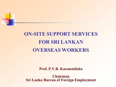 Prof. P.V.B. Karunatilaka Chairman Sri Lanka Bureau of Foreign Employment ON-SITE SUPPORT SERVICES FOR SRI LANKAN OVERSEAS WORKERS.