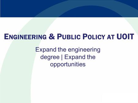 E NGINEERING & P UBLIC P OLICY AT UOIT Expand the engineering degree | Expand the opportunities.