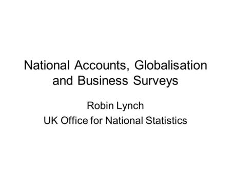 National Accounts, Globalisation and Business Surveys Robin Lynch UK Office for National Statistics.