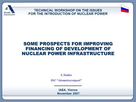 IAEA, Vienna November 2007 SOME PROSPECTS FOR IMPROVING FINANCING OF DEVELOPMENT OF NUCLEAR POWER INFRASTRUCTURE TECHNICAL WORKSHOP ON THE ISSUES FOR THE.
