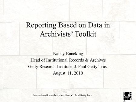 Institutional Records and Archives - J. Paul Getty Trust Reporting Based on Data in Archivists’ Toolkit Nancy Enneking Head of Institutional Records &