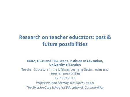Research on teacher educators: past & future possibilities BERA, LRSN and TELL Event, Institute of Education, University of London Teacher Educators in.