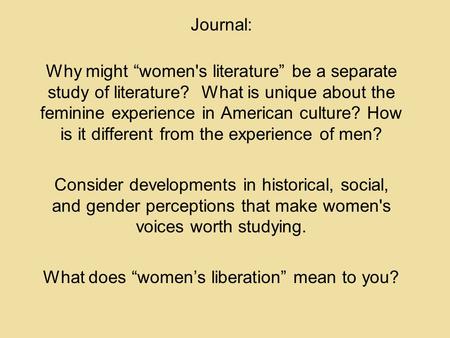 Journal: Why might “women's literature” be a separate study of literature? What is unique about the feminine experience in American culture? How is it.