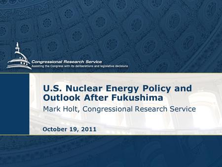 U.S. Nuclear Energy Policy and Outlook After Fukushima Mark Holt, Congressional Research Service October 19, 2011.