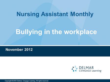 Nursing Assistant Monthly Copyright © 2012 Delmar, Cengage Learning. All rights reserved. November 2012 Bullying in the workplace.