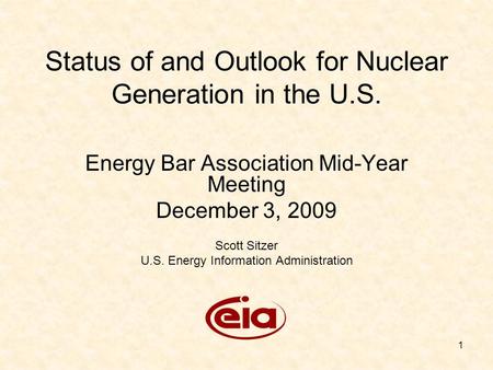 1 Status of and Outlook for Nuclear Generation in the U.S. Energy Bar Association Mid-Year Meeting December 3, 2009 Scott Sitzer U.S. Energy Information.