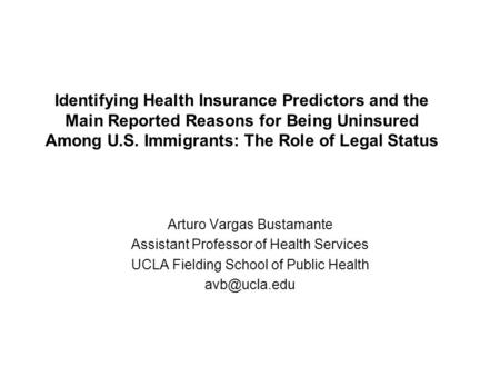 Identifying Health Insurance Predictors and the Main Reported Reasons for Being Uninsured Among U.S. Immigrants: The Role of Legal Status Arturo Vargas.