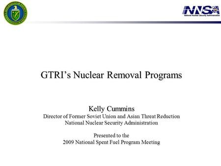 GTRI’s Nuclear Removal Programs Kelly Cummins Director of Former Soviet Union and Asian Threat Reduction National Nuclear Security Administration Presented.