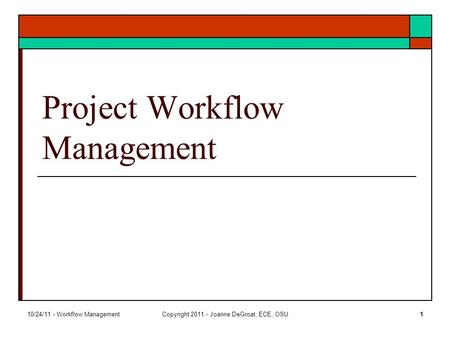 10/24/11 - Workflow ManagementCopyright 2011 - Joanne DeGroat, ECE, OSU1 Project Workflow Management.