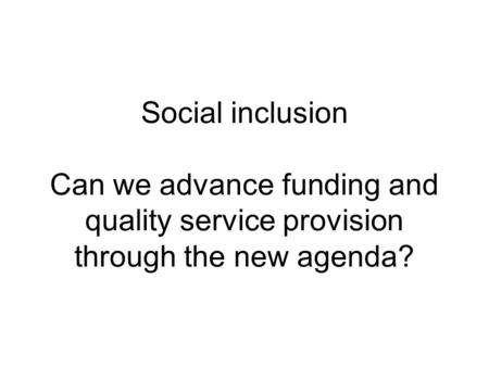 Social inclusion Can we advance funding and quality service provision through the new agenda?