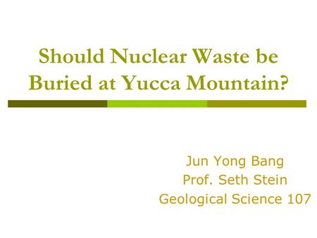 Should Nuclear Waste be Buried at Yucca Mountain? Jun Yong Bang Prof. Seth Stein Geological Science 107.