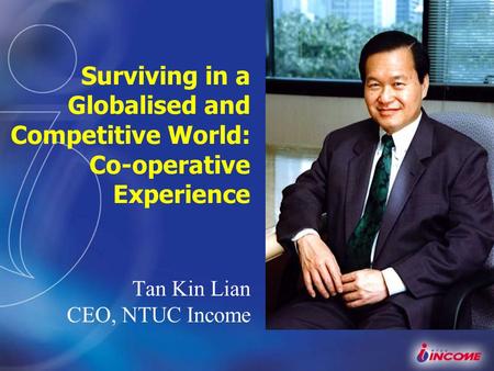 Surviving in a Globalised and Competitive World: Co-operative Experience Tan Kin Lian CEO, NTUC Income.