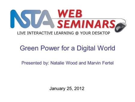 LIVE INTERACTIVE YOUR DESKTOP January 25, 2012 Green Power for a Digital World Presented by: Natalie Wood and Marvin Fertel.