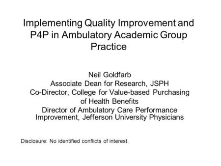 Implementing Quality Improvement and P4P in Ambulatory Academic Group Practice Neil Goldfarb Associate Dean for Research, JSPH Co-Director, College for.