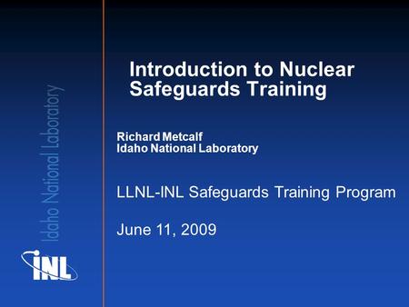 Richard Metcalf Idaho National Laboratory LLNL-INL Safeguards Training Program June 11, 2009 Introduction to Nuclear Safeguards Training.