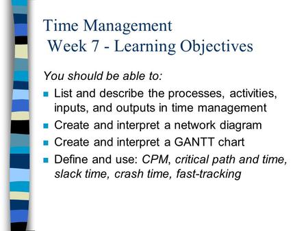 Time Management Week 7 - Learning Objectives You should be able to: n List and describe the processes, activities, inputs, and outputs in time management.