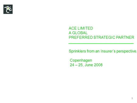 ACE LIMITED A GLOBAL PREFERRED STRATEGIC PARTNER Sprinklers from an Insurer’s perspective. Copenhagen 24 – 25, June 2008 1.