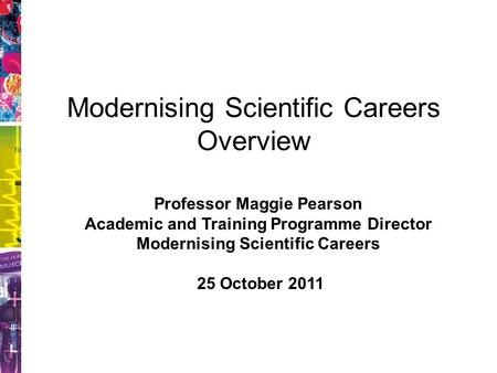 Modernising Scientific Careers Overview Professor Maggie Pearson Academic and Training Programme Director Modernising Scientific Careers 25 October 2011.