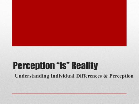 Perception “is” Reality Understanding Individual Differences & Perception.