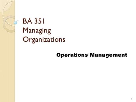 BA 351 Managing Organizations Operations Management 1.