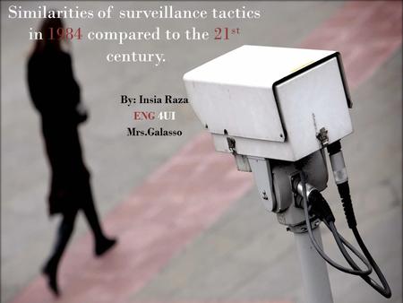 Similarities of surveillance tactics in 1984 compared to the 21 st century. By: Insia Raza ENG 4UI Mrs.Galasso.
