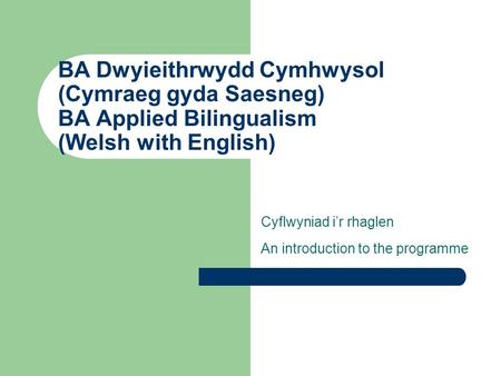 BA Dwyieithrwydd Cymhwysol (Cymraeg gyda Saesneg) BA Applied Bilingualism (Welsh with English) Cyflwyniad i’r rhaglen An introduction to the programme.