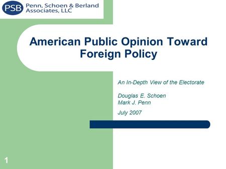 1 American Public Opinion Toward Foreign Policy An In-Depth View of the Electorate Douglas E. Schoen Mark J. Penn July 2007.