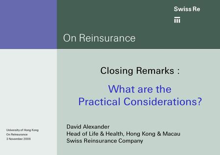 Ab University of Hong Kong On Reinsurance 3 November 2006 On Reinsurance Closing Remarks : What are the Practical Considerations? David Alexander Head.