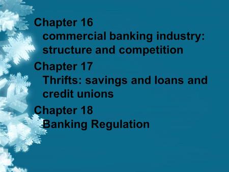 Chapter 16 commercial banking industry: structure and competition Chapter 17 Thrifts: savings and loans and credit unions Chapter 18 Banking Regulation.