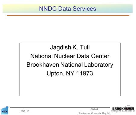 Jag Tuli DDP08 Bucharest, Romania, May 08 NNDC Data Services Jagdish K. Tuli National Nuclear Data Center Brookhaven National Laboratory Upton, NY 11973.