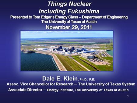 1 Dale E. Klein, Ph.D., P.E. Assoc. Vice Chancellor for Research – The University of Texas System Associate Director – Energy Institute, The University.