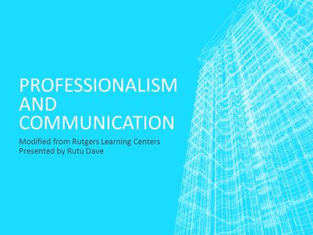 PROFESSIONALISM AND COMMUNICATION Modified from Rutgers Learning Centers Presented by Rutu Dave.