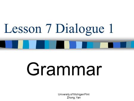 Lesson 7 Dialogue 1 Grammar University of Michigan Flint Zhong, Yan.