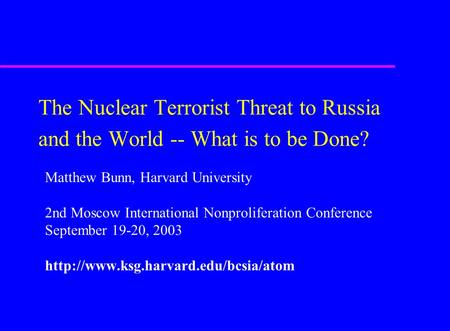 The Nuclear Terrorist Threat to Russia and the World -- What is to be Done? Matthew Bunn, Harvard University 2nd Moscow International Nonproliferation.