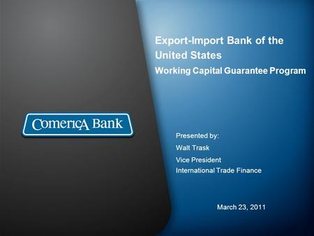 Export-Import Bank of the United States Working Capital Guarantee Program Presented by: Walt Trask Vice President International Trade Finance March 23,