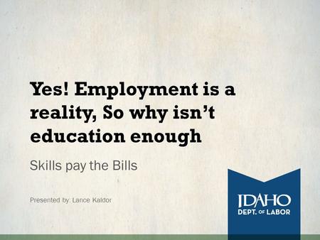 Yes! Employment is a reality, So why isn’t education enough Skills pay the Bills Presented by: Lance Kaldor.