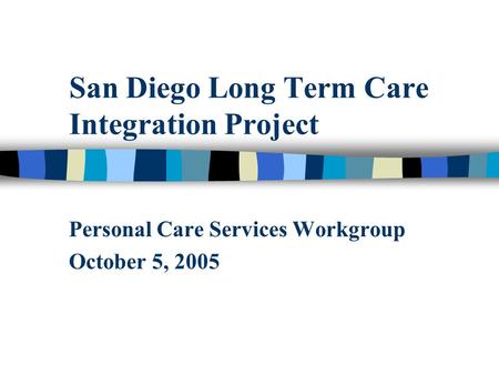 San Diego Long Term Care Integration Project Personal Care Services Workgroup October 5, 2005.