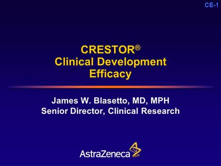 CE-1 CRESTOR ® Clinical Development Efficacy James W. Blasetto, MD, MPH Senior Director, Clinical Research.
