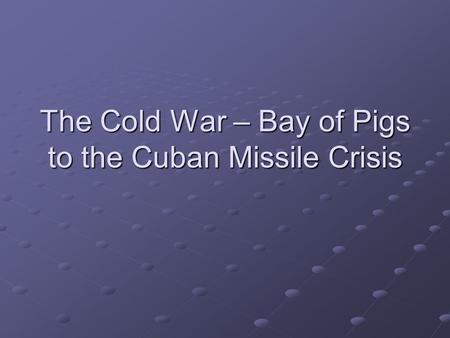 The Cold War – Bay of Pigs to the Cuban Missile Crisis.