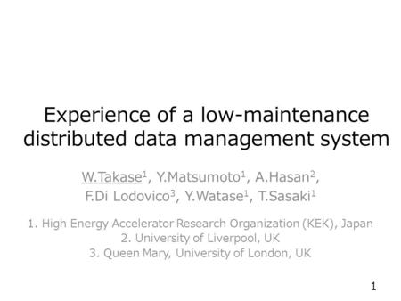 Experience of a low-maintenance distributed data management system W.Takase 1, Y.Matsumoto 1, A.Hasan 2, F.Di Lodovico 3, Y.Watase 1, T.Sasaki 1 1. High.
