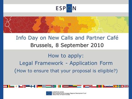 Info Day on New Calls and Partner Café Brussels, 8 September 2010 How to apply: Legal Framework - Application Form ( How to ensure that your proposal is.